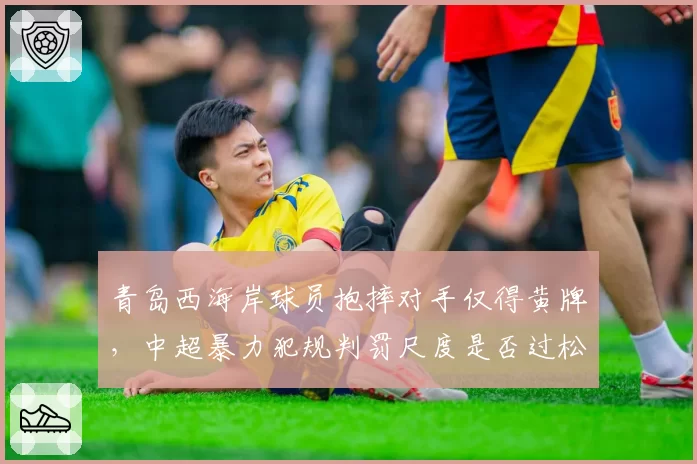 青岛西海岸球员抱摔对手仅得黄牌,中超暴力犯规判罚尺度是否过松?