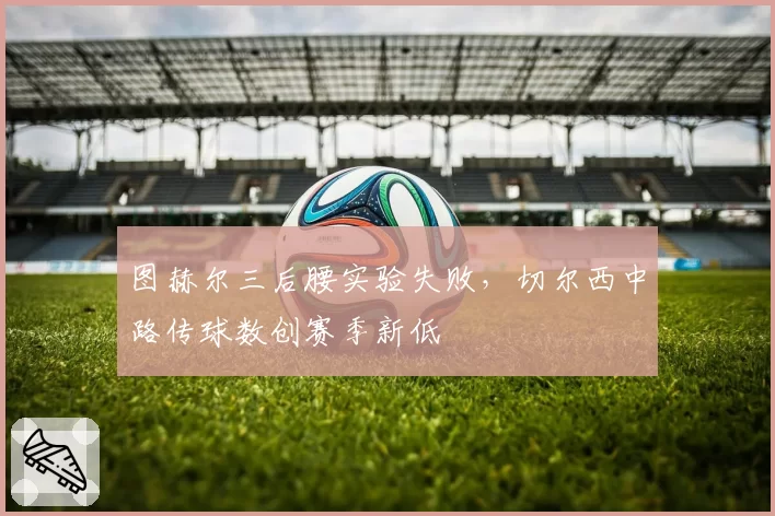 图赫尔三后腰实验失败，切尔西中路传球数创赛季新低