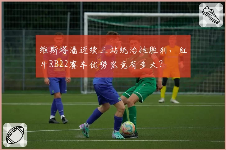 维斯塔潘连续三站统治性胜利，红牛RB22赛车优势究竟有多大？