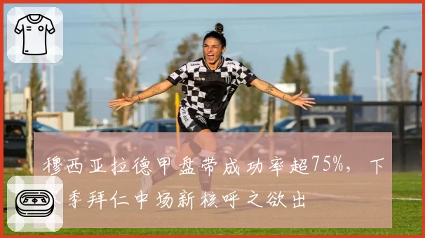 穆西亚拉德甲盘带成功率超75%,下赛季拜仁中场新核呼之欲出