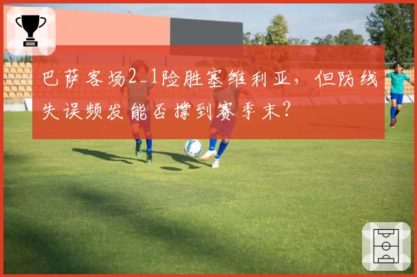 巴萨客场2_1险胜塞维利亚，但防线失误频发能否撑到赛季末？