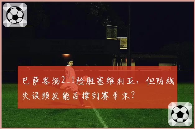巴萨客场2_1险胜塞维利亚，但防线失误频发能否撑到赛季末？