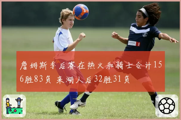 詹姆斯季后赛在热火和骑士合计156胜83负 来湖人后32胜31负