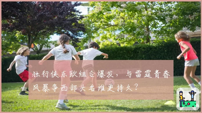 独行侠东欧组合爆发,与雷霆青春风暴争西部头名谁更持久?