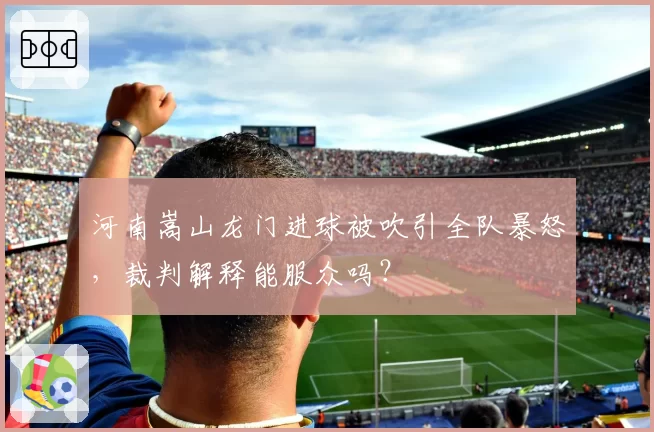 河南嵩山龙门进球被吹引全队暴怒，裁判解释能服众吗？