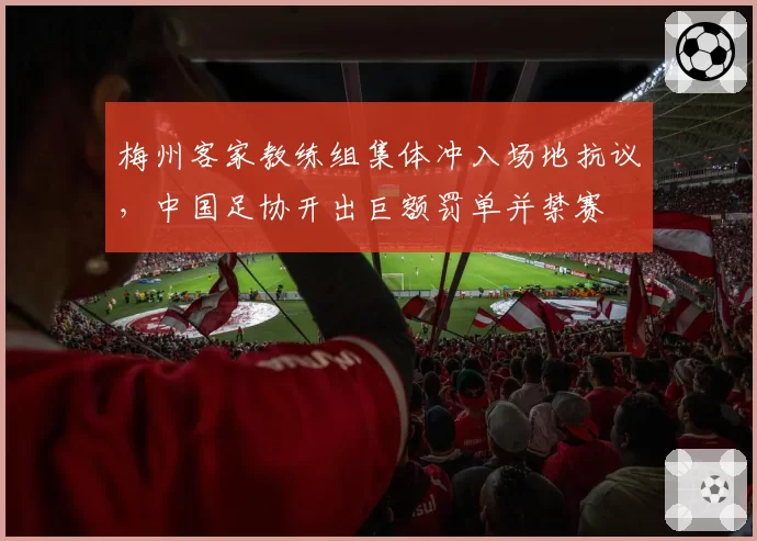 梅州客家教练组集体冲入场地抗议,中国足协开出巨额罚单并禁赛