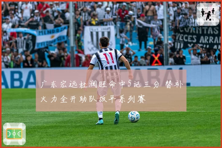 广东宏远杜润旺命中5记三分 替补火力全开助队扳平系列赛