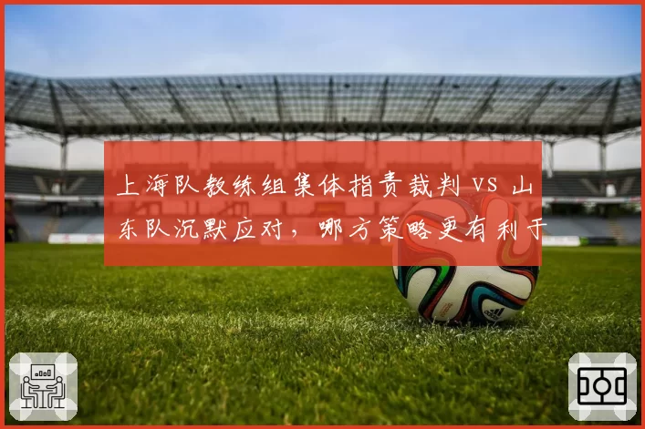 上海队教练组集体指责裁判 vs 山东队沉默应对，哪方策略更有利于球队？