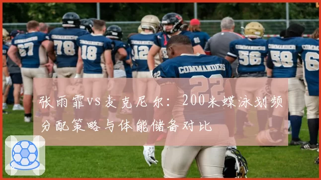 张雨霏vs麦克尼尔:200米蝶泳划频分配策略与体能储备对比