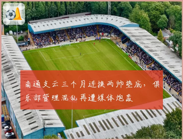 南通支云三个月连换两帅垫底,俱乐部管理混乱再遭媒体炮轰