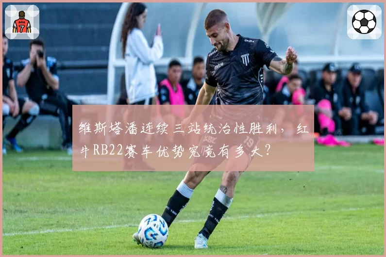 维斯塔潘连续三站统治性胜利，红牛RB22赛车优势究竟有多大？