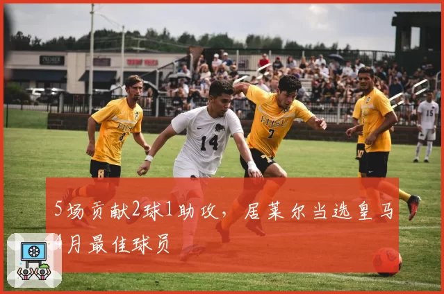 5场贡献2球1助攻，居莱尔当选皇马4月最佳球员