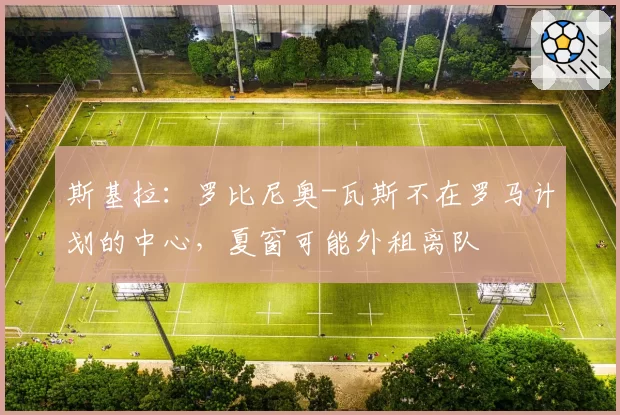 斯基拉：罗比尼奥-瓦斯不在罗马计划的中心，夏窗可能外租离队