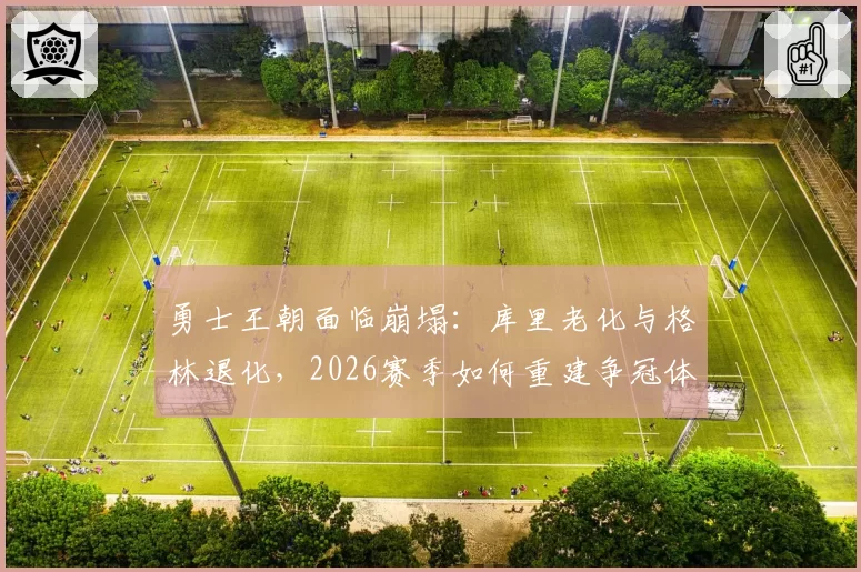 勇士王朝面临崩塌:库里老化与格林退化,2026赛季如何重建争冠体系