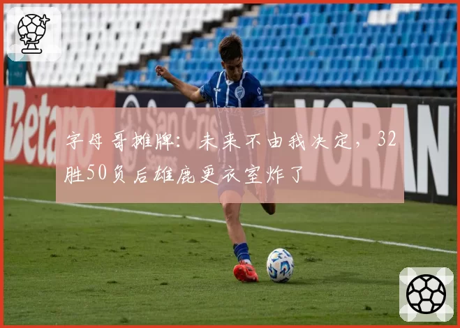 字母哥摊牌:未来不由我决定,32胜50负后雄鹿更衣室炸了