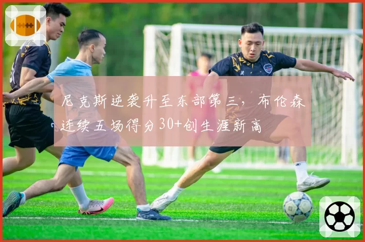 尼克斯逆袭升至东部第三,布伦森连续五场得分30+创生涯新高
