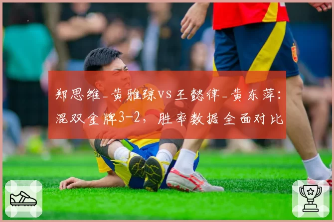 郑思维_黄雅琼vs王懿律_黄东萍：混双金牌3-2，胜率数据全面对比