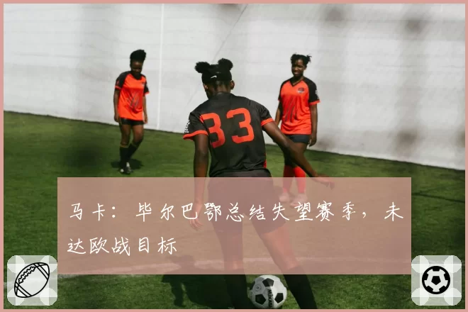马卡:毕尔巴鄂总结失望赛季,未达欧战目标
