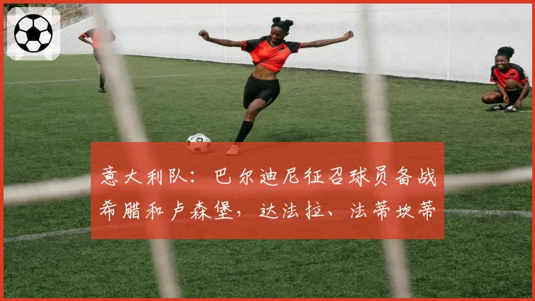 意大利队：巴尔迪尼征召球员备战希腊和卢森堡，达法拉、法蒂坎蒂、皮奥·埃斯波西托在列