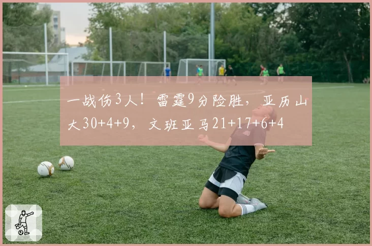 一战伤3人!雷霆9分险胜,亚历山大30+4+9,文班亚马21+17+6+4