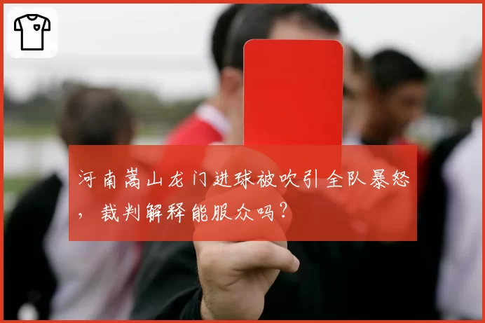 河南嵩山龙门进球被吹引全队暴怒，裁判解释能服众吗？