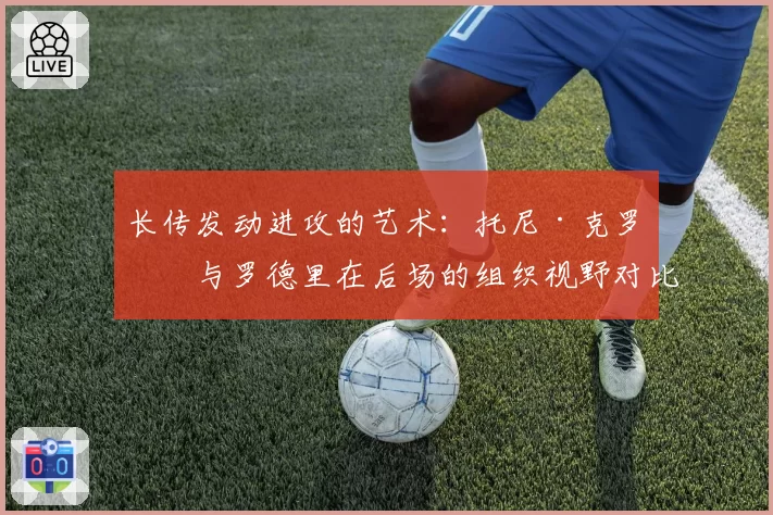 长传发动进攻的艺术：托尼·克罗斯与罗德里在后场的组织视野对比