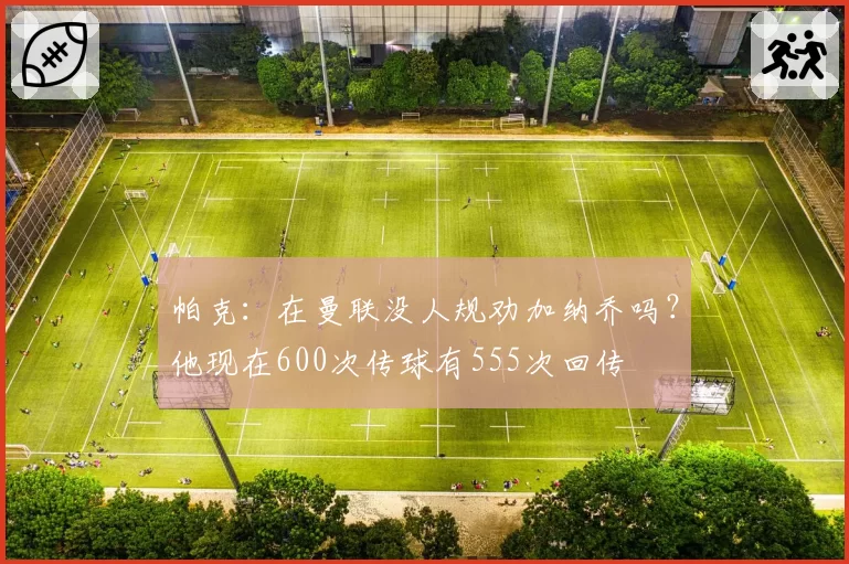帕克：在曼联没人规劝加纳乔吗？他现在600次传球有555次回传