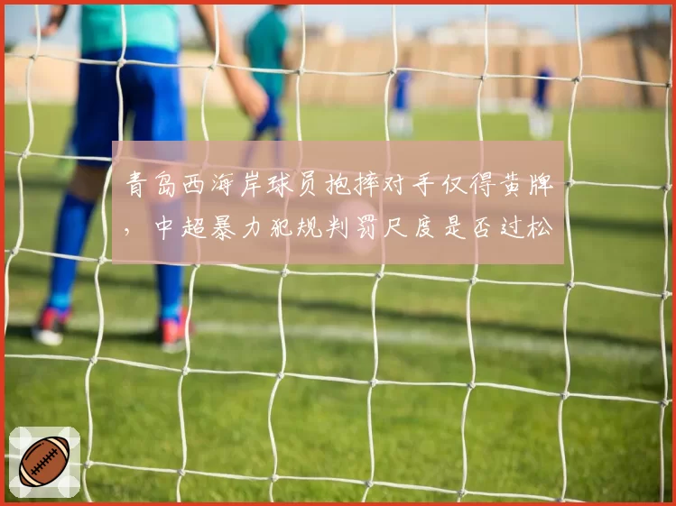青岛西海岸球员抱摔对手仅得黄牌,中超暴力犯规判罚尺度是否过松?