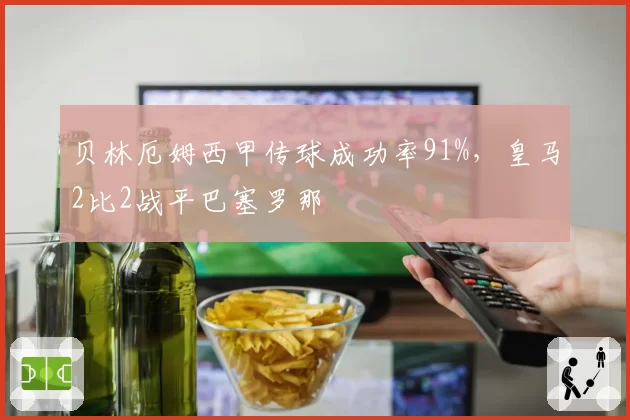 贝林厄姆西甲传球成功率91%,皇马2比2战平巴塞罗那