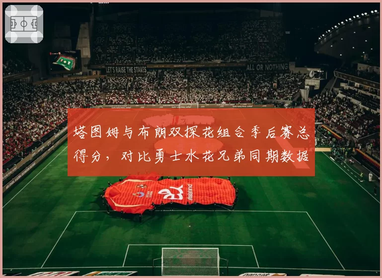 塔图姆与布朗双探花组合季后赛总得分，对比勇士水花兄弟同期数据