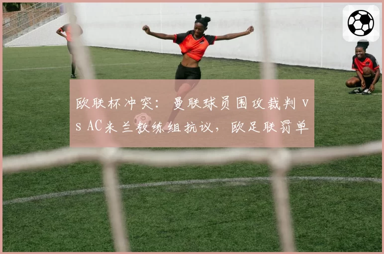 欧联杯冲突:曼联球员围攻裁判 vs AC米兰教练组抗议,欧足联罚单轻重不一
