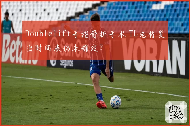 Doublelift手指骨折手术 TL老将复出时间表仍未确定?