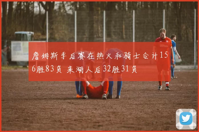 詹姆斯季后赛在热火和骑士合计156胜83负 来湖人后32胜31负