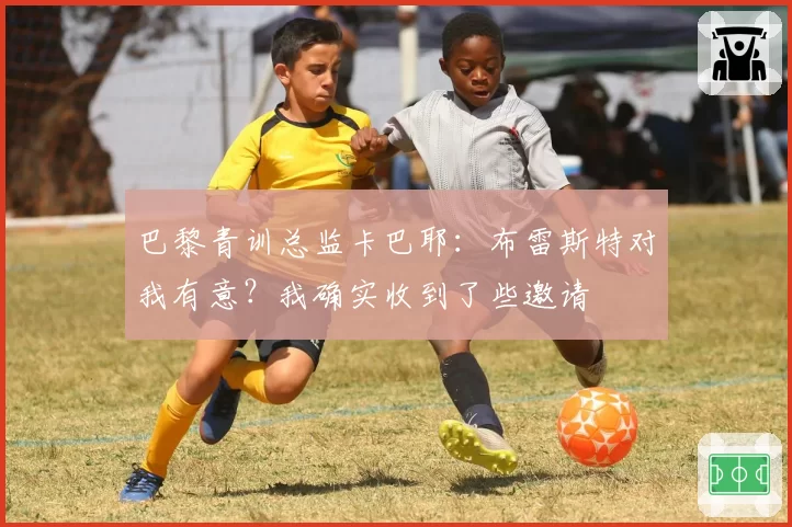 巴黎青训总监卡巴耶：布雷斯特对我有意？我确实收到了些邀请