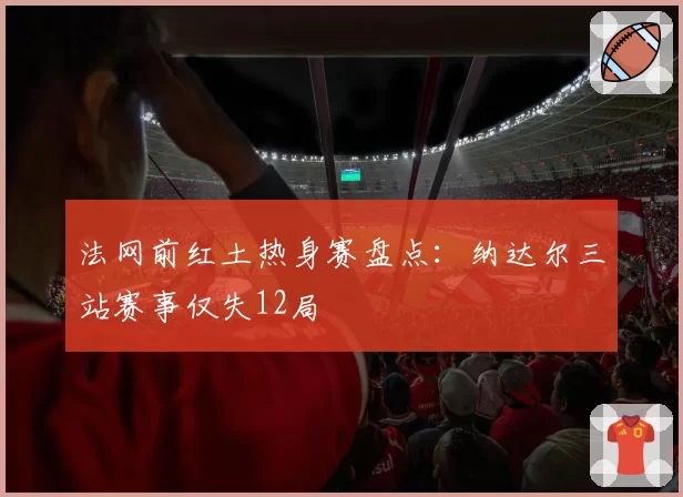 法网前红土热身赛盘点：纳达尔三站赛事仅失12局