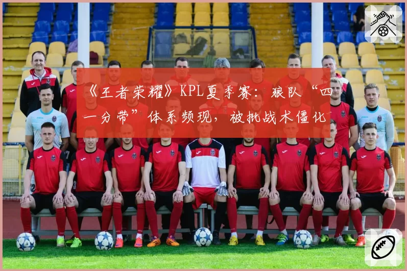 《王者荣耀》KPL夏季赛：狼队“四一分带”体系频现，被批战术僵化缺乏创新
