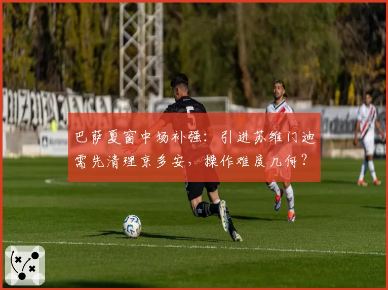 巴萨夏窗中场补强：引进苏维门迪需先清理京多安，操作难度几何？