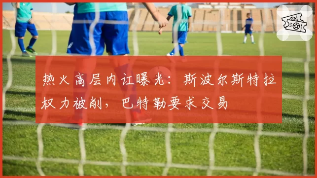热火高层内讧曝光:斯波尔斯特拉权力被削,巴特勒要求交易