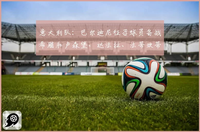 意大利队：巴尔迪尼征召球员备战希腊和卢森堡，达法拉、法蒂坎蒂、皮奥·埃斯波西托在列