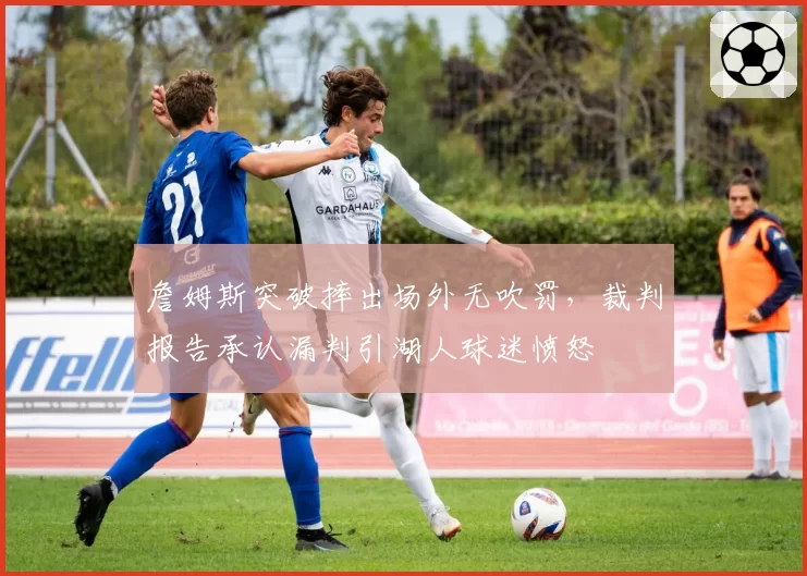 詹姆斯突破摔出场外无吹罚,裁判报告承认漏判引湖人球迷愤怒