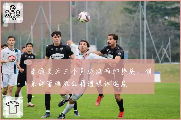 南通支云三个月连换两帅垫底,俱乐部管理混乱再遭媒体炮轰
